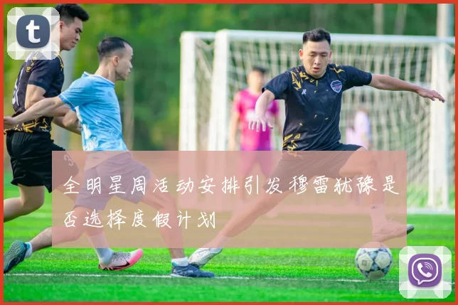 全明星周活动安排引发穆雷犹豫是否选择度假计划