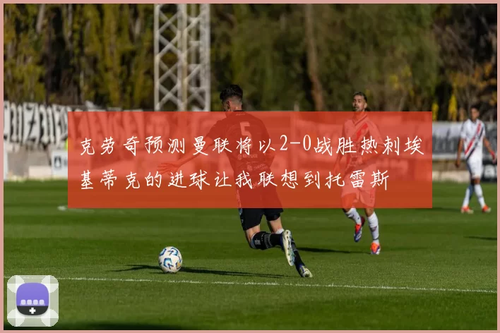 克劳奇预测曼联将以2-0战胜热刺埃基蒂克的进球让我联想到托雷斯