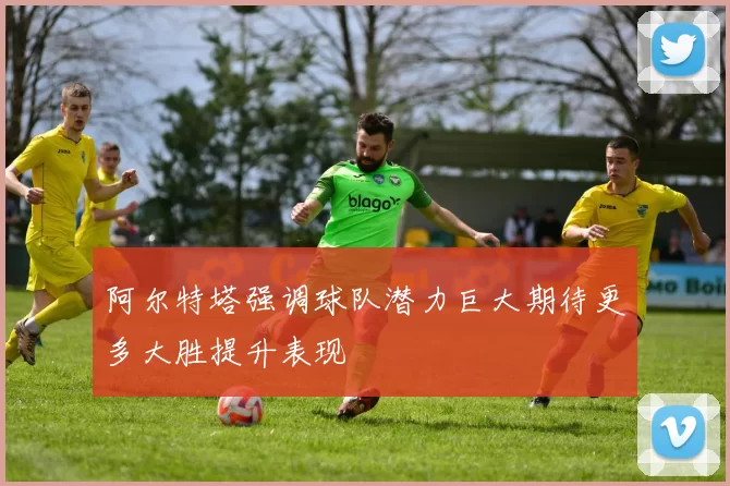 阿尔特塔强调球队潜力巨大期待更多大胜提升表现