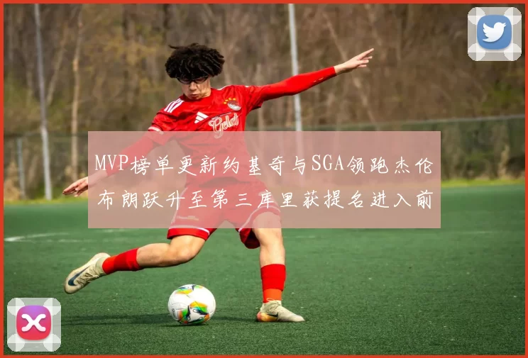 MVP榜单更新约基奇与SGA领跑杰伦布朗跃升至第三库里获提名进入前十