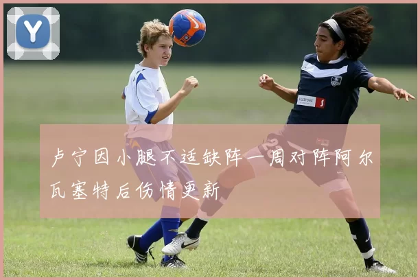 卢宁因小腿不适缺阵一周对阵阿尔瓦塞特后伤情更新